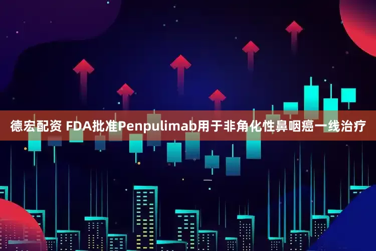 德宏配资 FDA批准Penpulimab用于非角化性鼻咽癌一线治疗