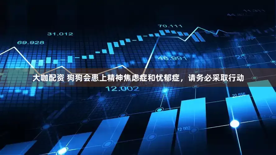 大咖配资 狗狗会患上精神焦虑症和忧郁症，请务必采取行动
