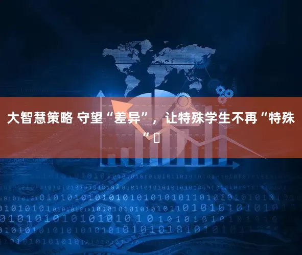 大智慧策略 守望“差异”，让特殊学生不再“特殊”​
