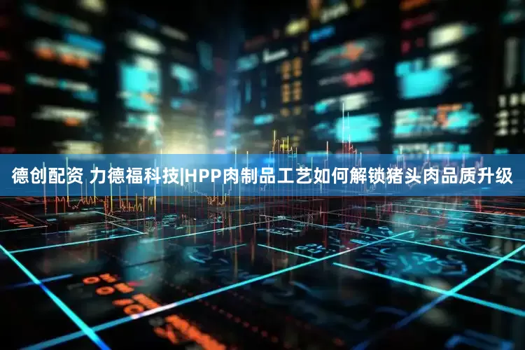 德创配资 力德福科技|HPP肉制品工艺如何解锁猪头肉品质升级