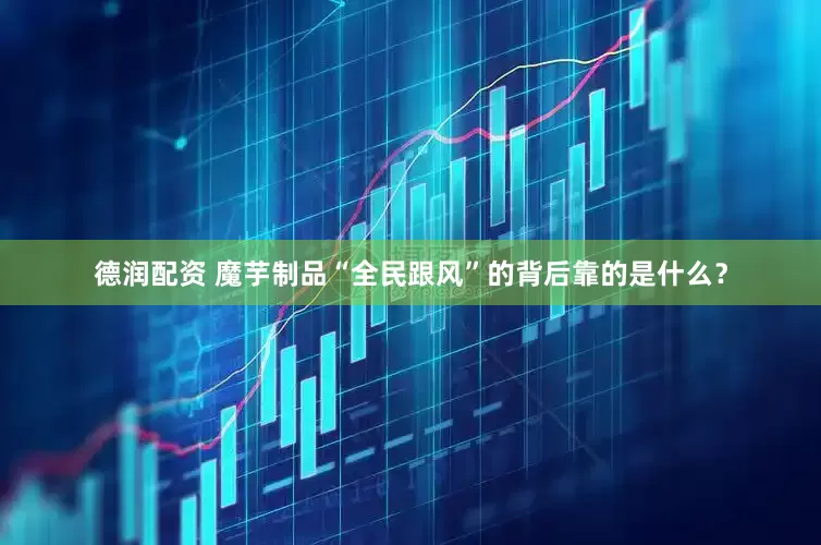 德润配资 魔芋制品“全民跟风”的背后靠的是什么？