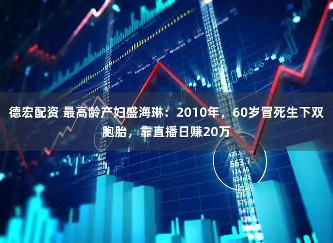 德宏配资 最高龄产妇盛海琳：2010年，60岁冒死生下双胞胎，靠直播日赚20万