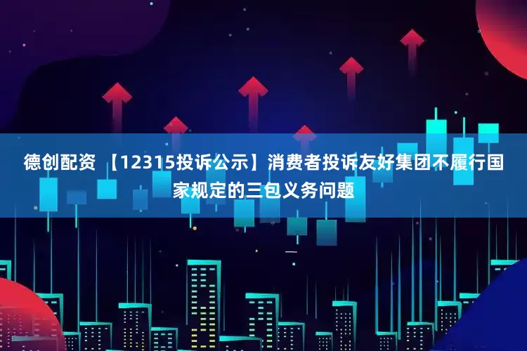 德创配资 【12315投诉公示】消费者投诉友好集团不履行国家规定的三包义务问题