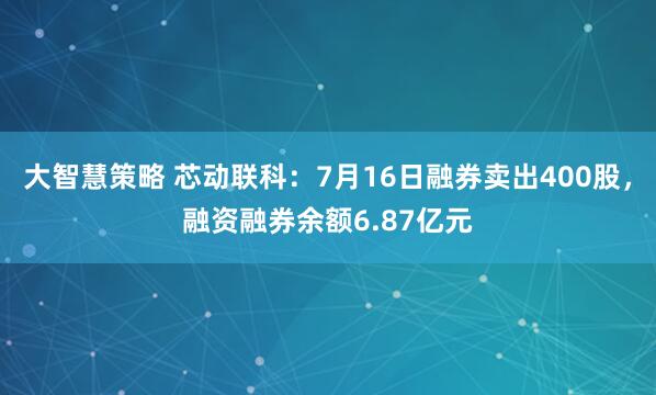 大智慧策略 芯动联科：7月16日融券卖出400股，融资融券余额6.87亿元