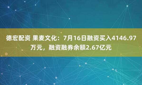 德宏配资 果麦文化：7月16日融资买入4146.97万元，融资融券余额2.67亿元