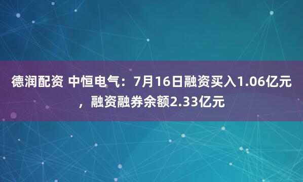 德润配资 中恒电气:7月16日融资买入1.06亿元,融资融券余额2.33亿元