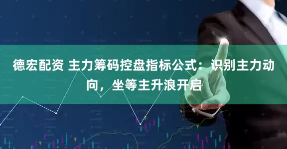 德宏配资 主力筹码控盘指标公式：识别主力动向，坐等主升浪开启
