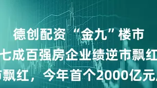 德创配资 “金九”楼市现暖意：超七成百强房企业绩逆市飘红，今年首个2000亿元房企诞生