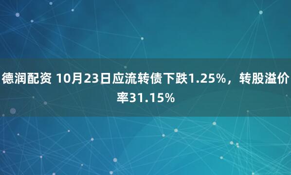 德润配资 10月23日应流转债下跌1.25%，转股溢价率31.15%
