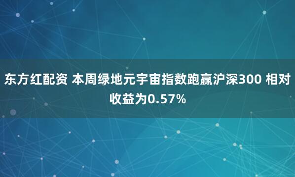 东方红配资 本周绿地元宇宙指数跑赢沪深300 相对收益为0.57%