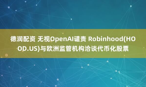 德润配资 无视OpenAI谴责 Robinhood(HOOD.US)与欧洲监管机构洽谈代币化股票