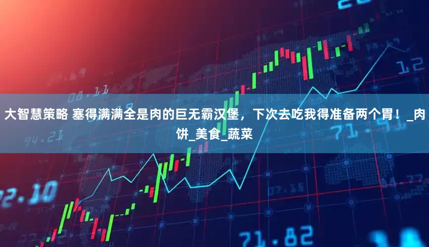 大智慧策略 塞得满满全是肉的巨无霸汉堡，下次去吃我得准备两个胃！_肉饼_美食_蔬菜