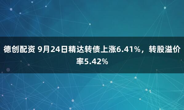 德创配资 9月24日精达转债上涨6.41%，转股溢价率5.42%