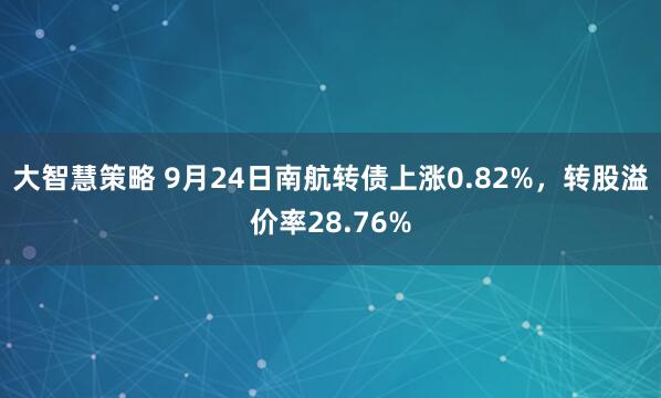 大智慧策略 9月24日南航转债上涨0.82%，转股溢价率28.76%