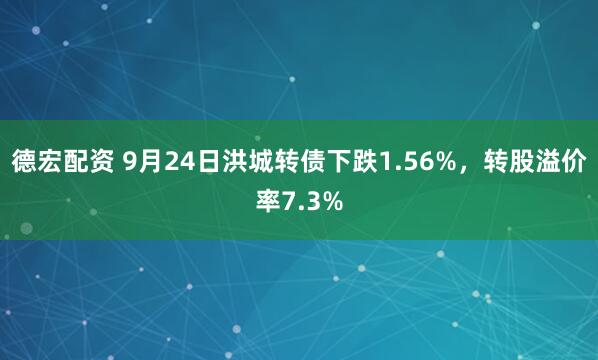 德宏配资 9月24日洪城转债下跌1.56%，转股溢价率7.3%