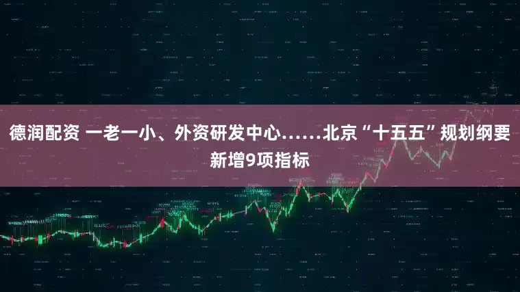 德润配资 一老一小、外资研发中心……北京“十五五”规划纲要新增9项指标