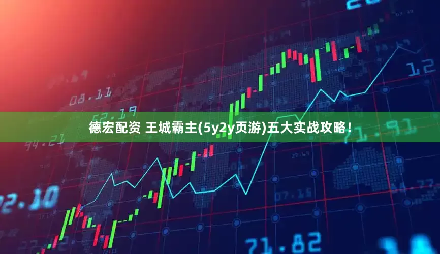 德宏配资 王城霸主(5y2y页游)五大实战攻略！