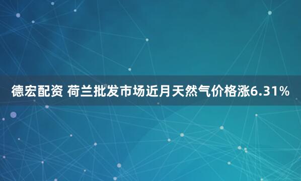 德宏配资 荷兰批发市场近月天然气价格涨6.31%