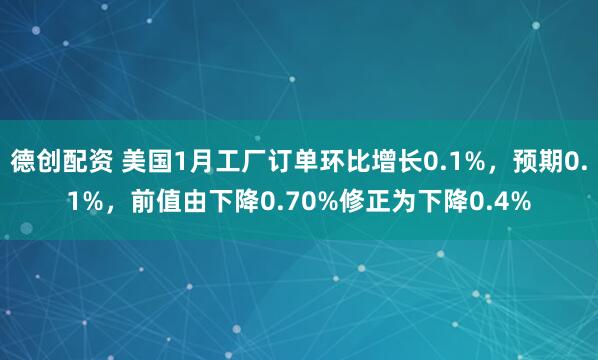 德创配资 美国1月工厂订单环比增长0.1%，预期0.1%，前值由下降0.70%修正为下降0.4%