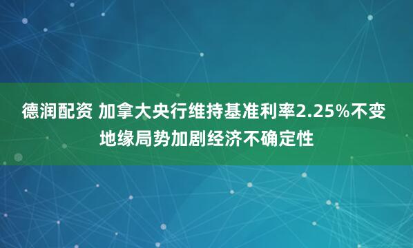 德润配资 加拿大央行维持基准利率2.25%不变 地缘局势加剧经济不确定性