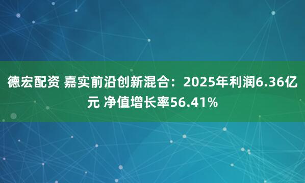 德宏配资 嘉实前沿创新混合：2025年利润6.36亿元 净值增长率56.41%