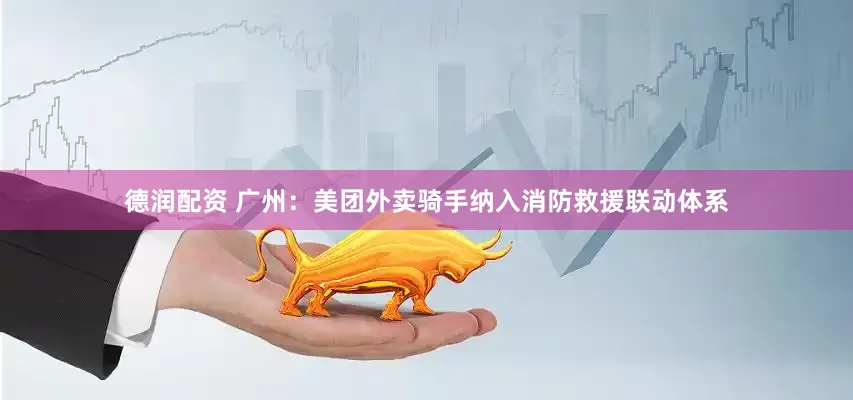 德润配资 广州：美团外卖骑手纳入消防救援联动体系